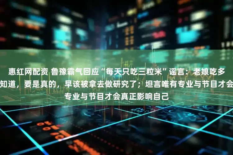 惠红网配资 鲁豫霸气回应“每天只吃三粒米”谣言：老娘吃多少米你根本不知道，要是真的，早该被拿去做研究了；坦言唯有专业与节目才会真正影响自己