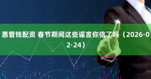惠管钱配资 春节期间这些谣言你信了吗（2026·02·24）