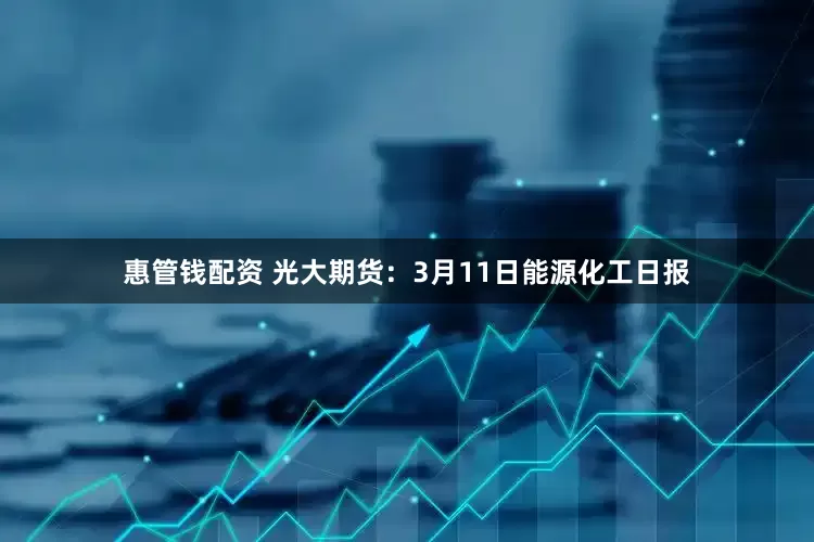 惠管钱配资 光大期货：3月11日能源化工日报