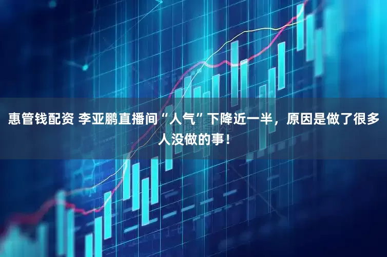 惠管钱配资 李亚鹏直播间“人气”下降近一半，原因是做了很多人没做的事！