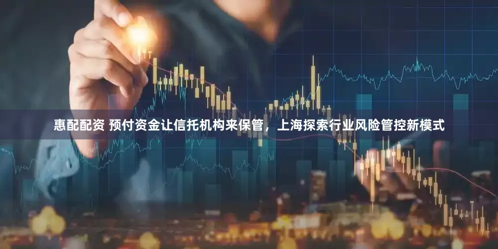 惠配配资 预付资金让信托机构来保管，上海探索行业风险管控新模式