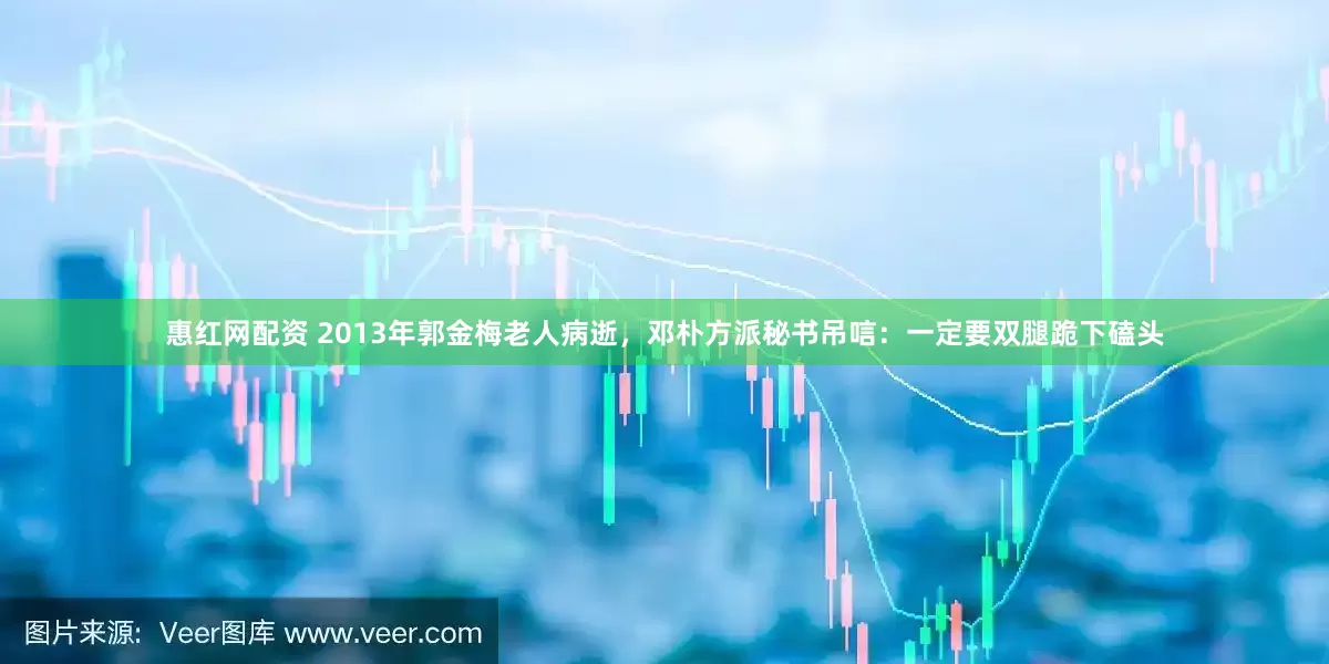 惠红网配资 2013年郭金梅老人病逝，邓朴方派秘书吊唁：一定要双腿跪下磕头
