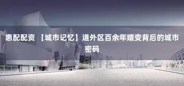 惠配配资 【城市记忆】道外区百余年嬗变背后的城市密码
