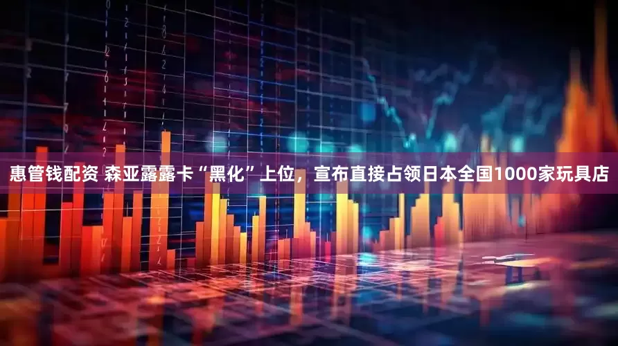 惠管钱配资 森亚露露卡“黑化”上位，宣布直接占领日本全国1000家玩具店